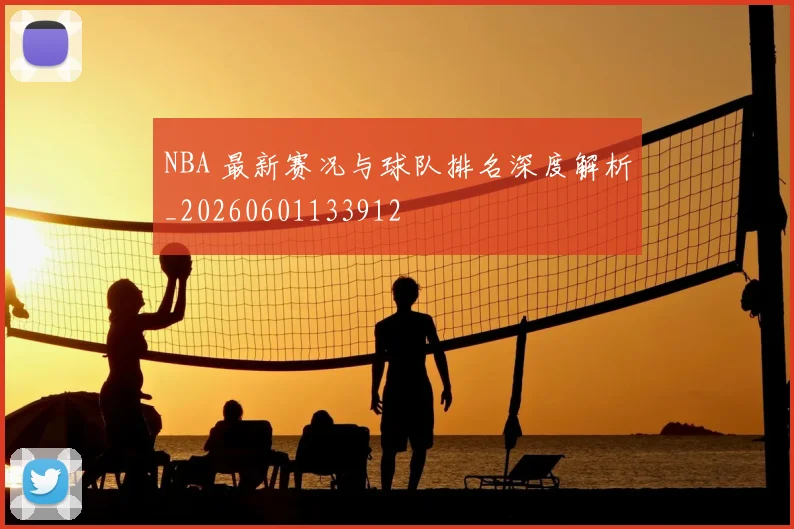 NBA 最新赛况与球队排名深度解析_20260601133912