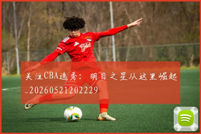 关注CBA选秀：明日之星从这里崛起_20260521202229