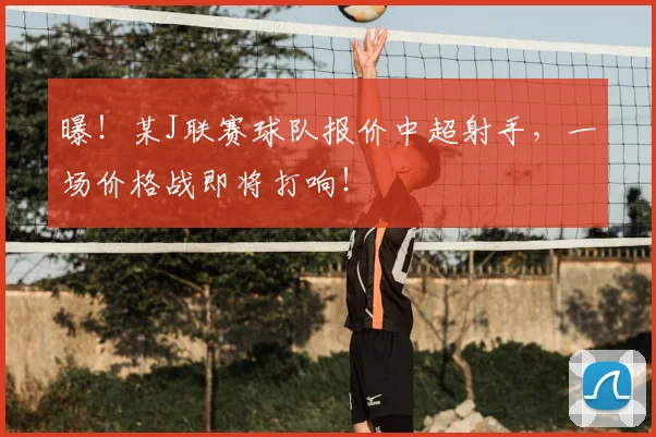 曝！某J联赛球队报价中超射手，一场价格战即将打响！