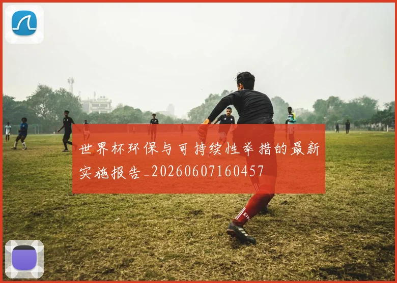 世界杯环保与可持续性举措的最新实施报告_20260607160457