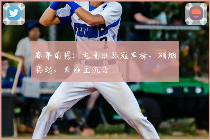 赛事前瞻：电竞洲际冠军榜，硝烟再起，看谁主沉浮