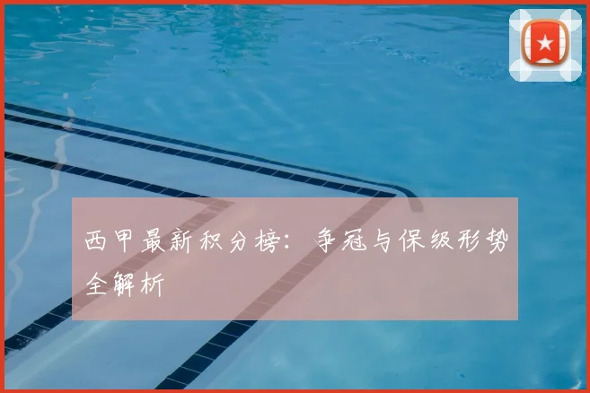 西甲最新积分榜：争冠与保级形势全解析