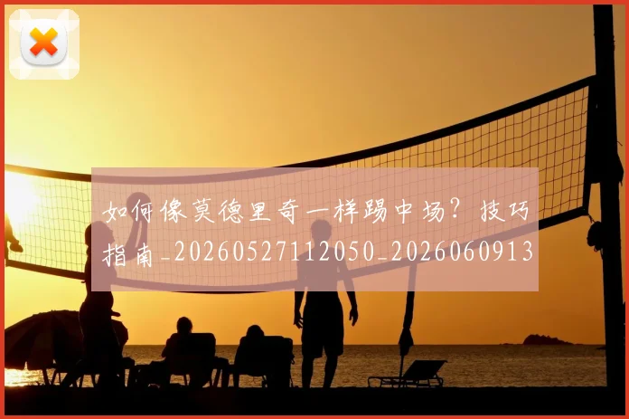 如何像莫德里奇一样踢中场？技巧指南_20260527112050_20260609132615