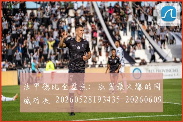 法甲德比全盘点：法国最火爆的同城对决_20260528193435_20260609232916