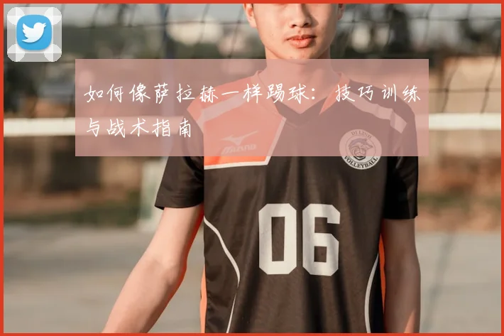 如何像萨拉赫一样踢球：技巧训练与战术指南