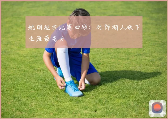 姚明经典比赛回顾：对阵湖人砍下生涯最高分