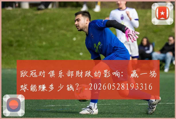 欧冠对俱乐部财政的影响：赢一场球能赚多少钱？_20260528193316