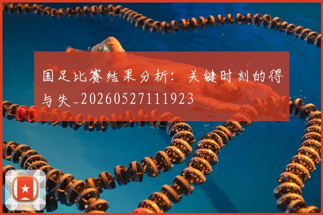 国足比赛结果分析：关键时刻的得与失_20260527111923