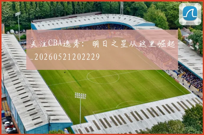 关注CBA选秀：明日之星从这里崛起_20260521202229