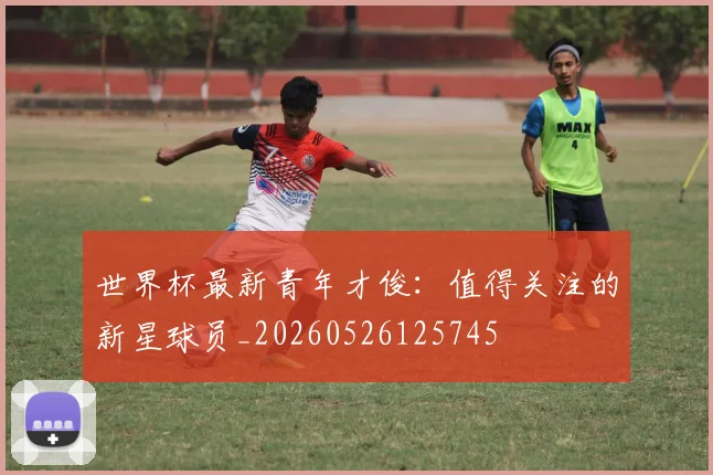 世界杯最新青年才俊：值得关注的新星球员_20260526125745