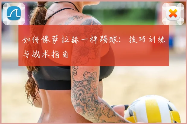 如何像萨拉赫一样踢球：技巧训练与战术指南