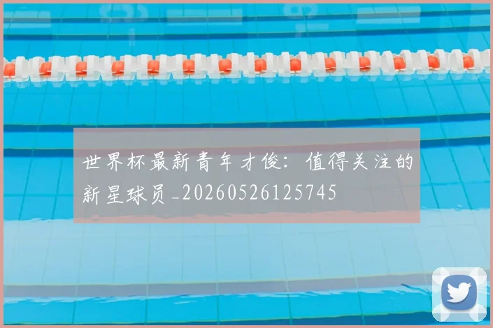 世界杯最新青年才俊：值得关注的新星球员_20260526125745