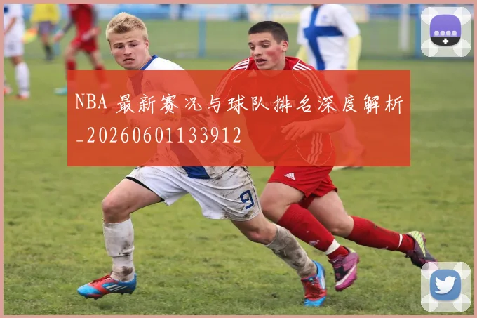 NBA 最新赛况与球队排名深度解析_20260601133912