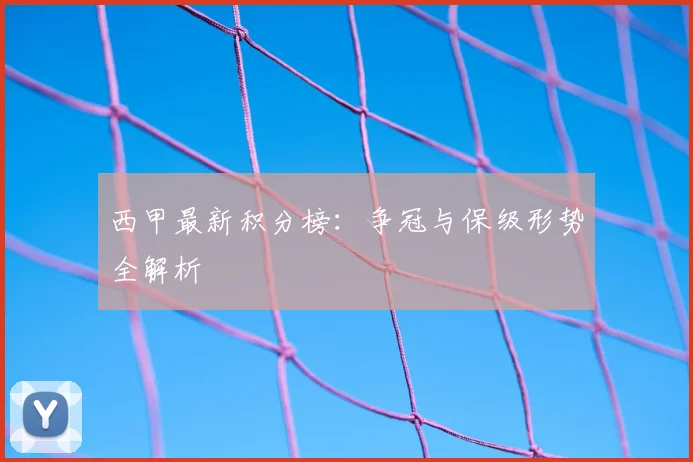 西甲最新积分榜：争冠与保级形势全解析