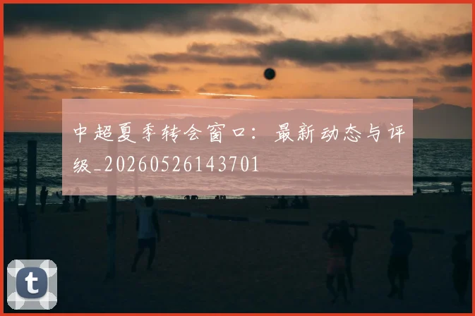 中超夏季转会窗口：最新动态与评级_20260526143701