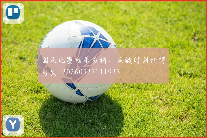 国足比赛结果分析：关键时刻的得与失_20260527111923