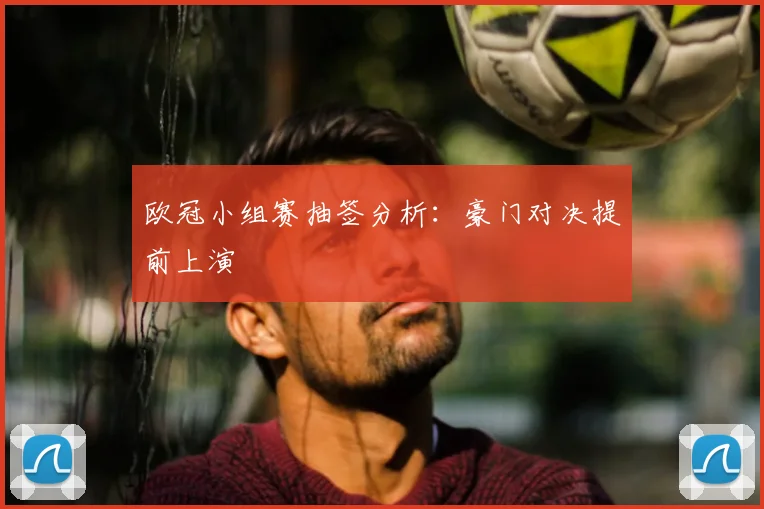 欧冠小组赛抽签分析：豪门对决提前上演