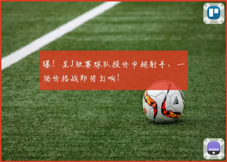 曝！某J联赛球队报价中超射手，一场价格战即将打响！