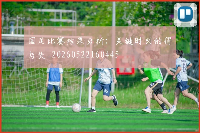 国足比赛结果分析：关键时刻的得与失_20260522160445