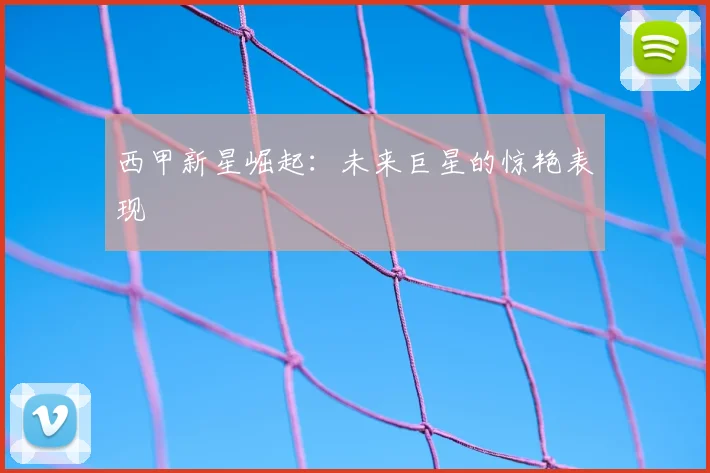 西甲新星崛起：未来巨星的惊艳表现