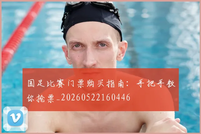 国足比赛门票购买指南：手把手教你抢票_20260522160446