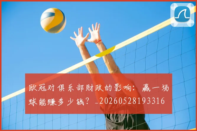 欧冠对俱乐部财政的影响：赢一场球能赚多少钱？_20260528193316