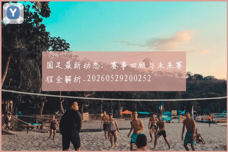 国足最新动态:赛事回顾与未来赛程全解析_20260529200252